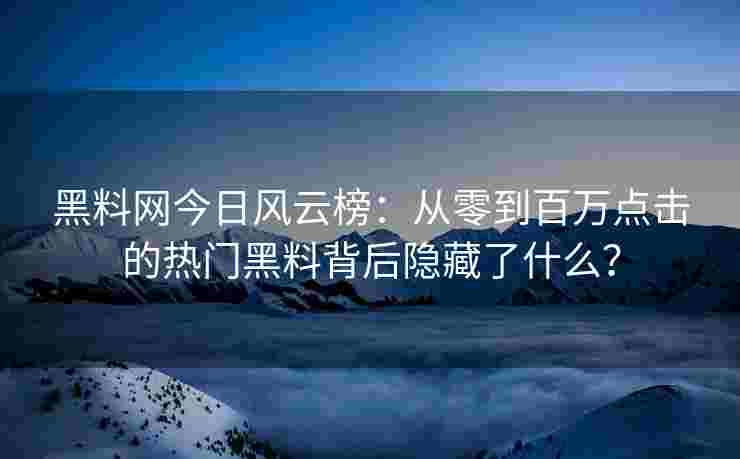 黑料网今日风云榜:从零到百万点击的热门黑料背后隐藏了什么? 黑料网今日风云榜:从零到百万点击的热门黑料背后隐藏了什么?
