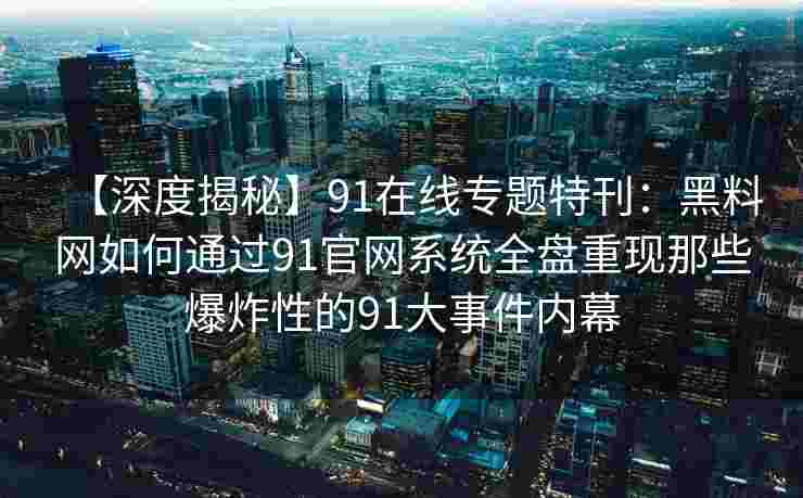 【深度揭秘】91在线专题特刊：黑料网如何通过91官网系统全盘重现那些爆炸性的91大事件内幕