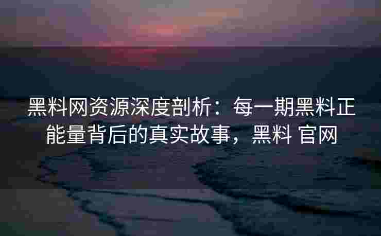 黑料网资源深度剖析：每一期黑料正能量背后的真实故事，黑料 官网