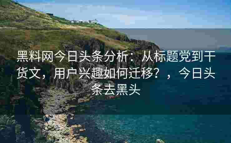 黑料网今日头条分析:从标题党到干货文,用户兴趣如何迁移?,今日头条去黑头 黑料网今日头条分析:从标题党到干货文,用户兴趣如何迁移?,今日头条去黑头