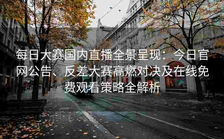 每日大赛国内直播全景呈现:今日官网公告、反差大赛高燃对决及在线免费观看策略全解析 每日大赛国内直播全景呈现:今日官网公告、反差大赛高燃对决及在线免费观看策略全解析