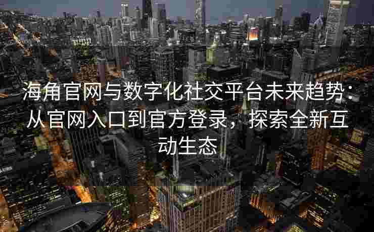 海角官网与数字化社交平台未来趋势：从官网入口到官方登录，探索全新互动生态