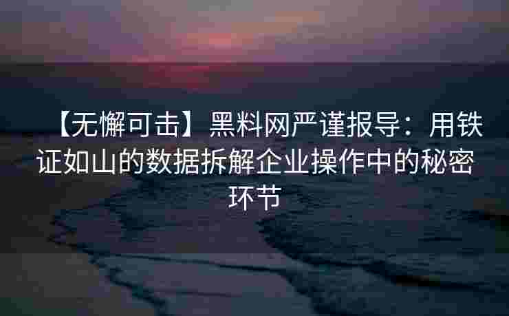 【无懈可击】黑料网严谨报导:用铁证如山的数据拆解企业操作中的秘密环节 【无懈可击】黑料网严谨报导:用铁证如山的数据拆解企业操作中的秘密环节