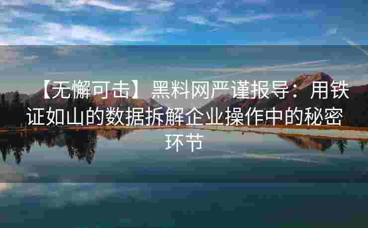 【无懈可击】黑料网严谨报导:用铁证如山的数据拆解企业操作中的秘密环节 【无懈可击】黑料网严谨报导:用铁证如山的数据拆解企业操作中的秘密环节