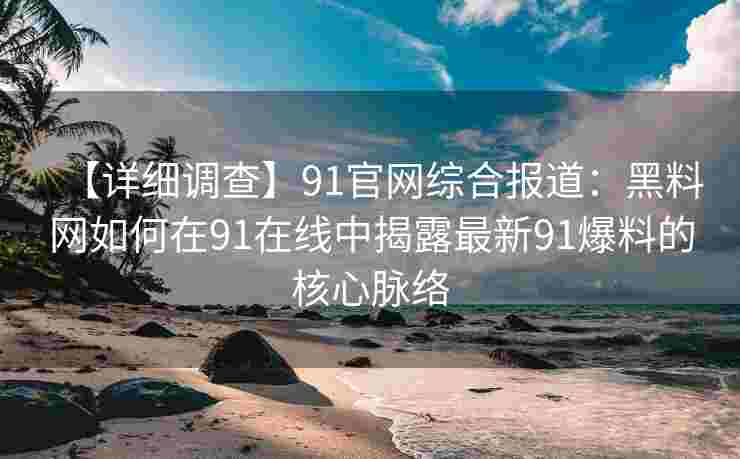 【详细调查】91官网综合报道:黑料网如何在91在线中揭露最新91爆料的核心脉络 【详细调查】91官网综合报道:黑料网如何在91在线中揭露最新91爆料的核心脉络
