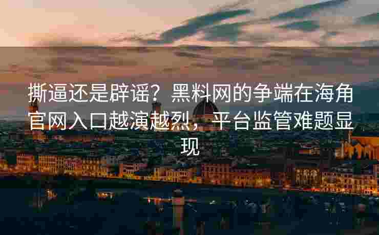 撕逼还是辟谣？黑料网的争端在海角官网入口越演越烈，平台监管难题显现
