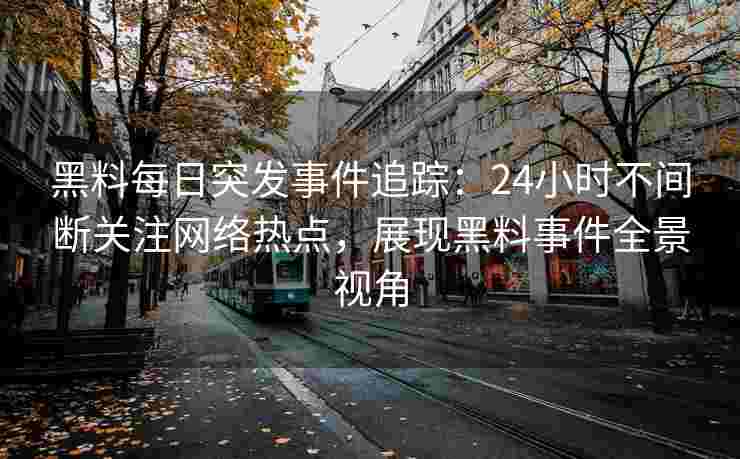 黑料每日突发事件追踪:24小时不间断关注网络热点,展现黑料事件全景视角 黑料每日突发事件追踪:24小时不间断关注网络热点,展现黑料事件全景视角