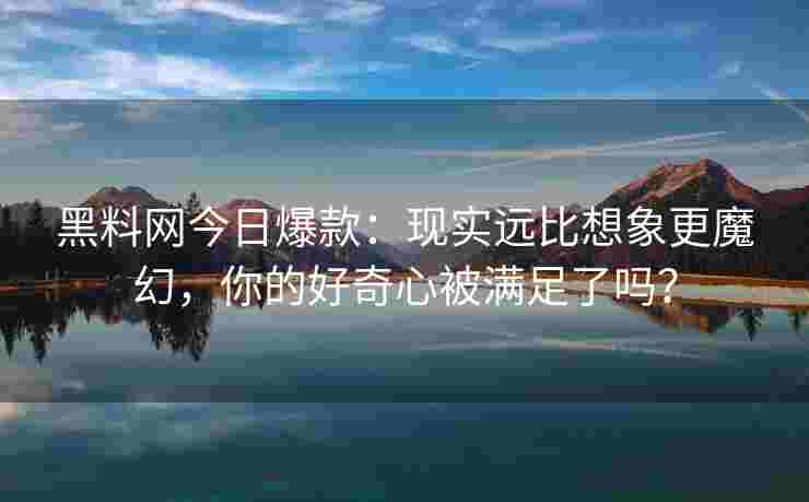 黑料网今日爆款：现实远比想象更魔幻，你的好奇心被满足了吗？