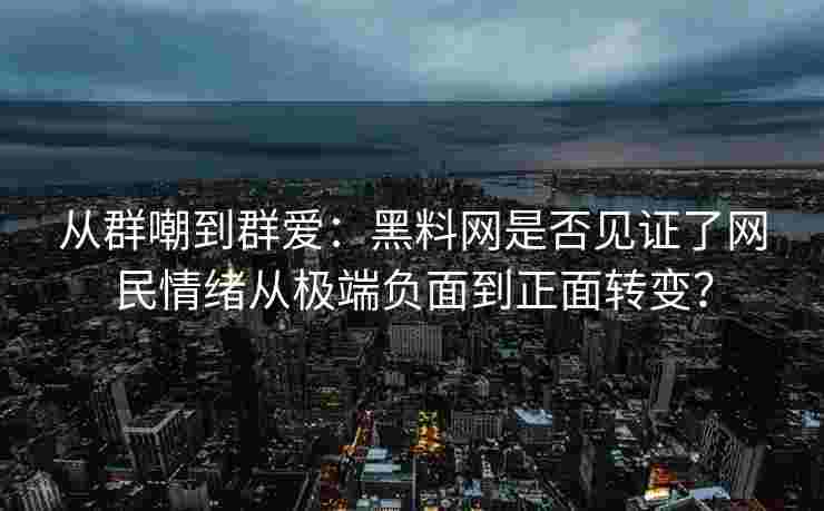 从群嘲到群爱：黑料网是否见证了网民情绪从极端负面到正面转变？