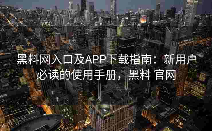 黑料网入口及APP下载指南:新用户必读的使用手册,黑料 官网 黑料网入口及APP下载指南:新用户必读的使用手册,黑料 官网