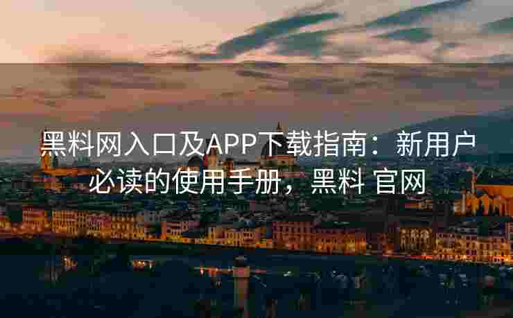 黑料网入口及APP下载指南:新用户必读的使用手册,黑料 官网 黑料网入口及APP下载指南:新用户必读的使用手册,黑料 官网