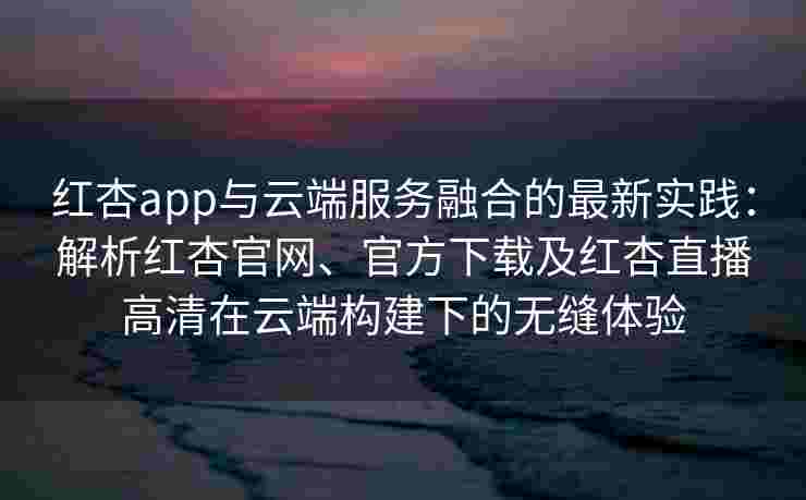 红杏app与云端服务融合的最新实践:解析红杏官网、官方下载及红杏直播高清在云端构建下的无缝体验 红杏app与云端服务融合的最新实践:解析红杏官网、官方下载及红杏直播高清在云端构建下的无缝体验