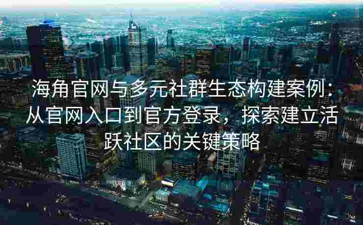 海角官网与多元社群生态构建案例：从官网入口到官方登录，探索建立活跃社区的关键策略