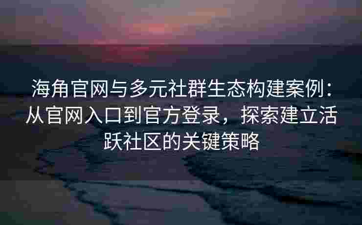 海角官网与多元社群生态构建案例：从官网入口到官方登录，探索建立活跃社区的关键策略