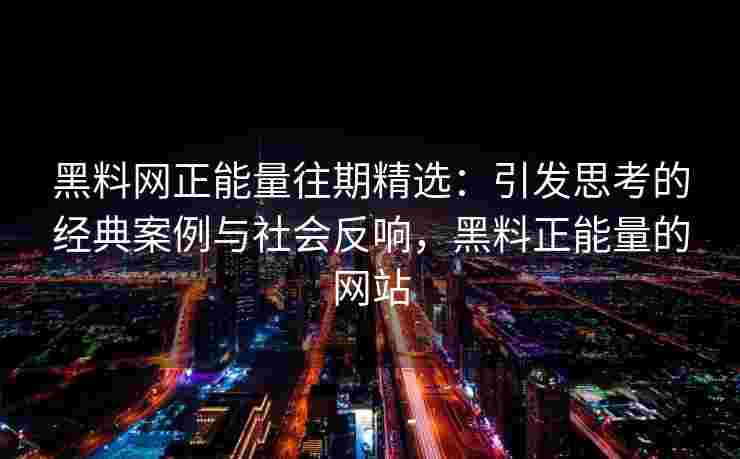 黑料网正能量往期精选：引发思考的经典案例与社会反响，黑料正能量的网站