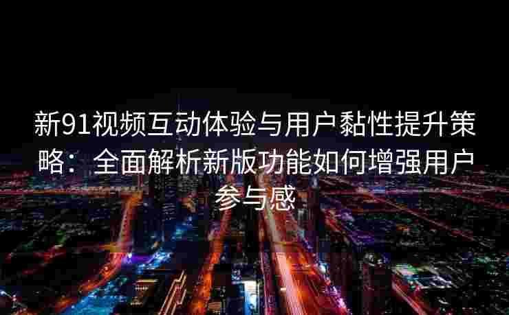 新91视频互动体验与用户黏性提升策略：全面解析新版功能如何增强用户参与感