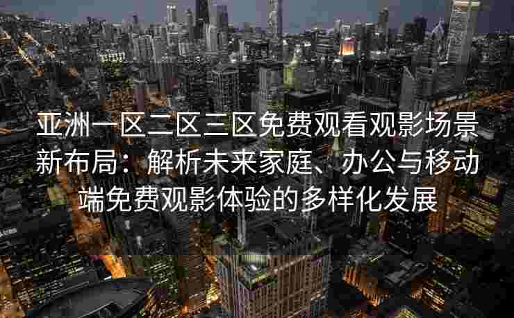 亚洲一区二区三区免费观看观影场景新布局：解析未来家庭、办公与移动端免费观影体验的多样化发展