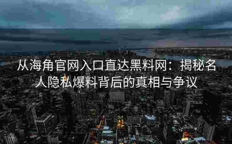 从海角官网入口直达黑料网:揭秘名人隐私爆料背后的真相与争议 从海角官网入口直达黑料网:揭秘名人隐私爆料背后的真相与争议