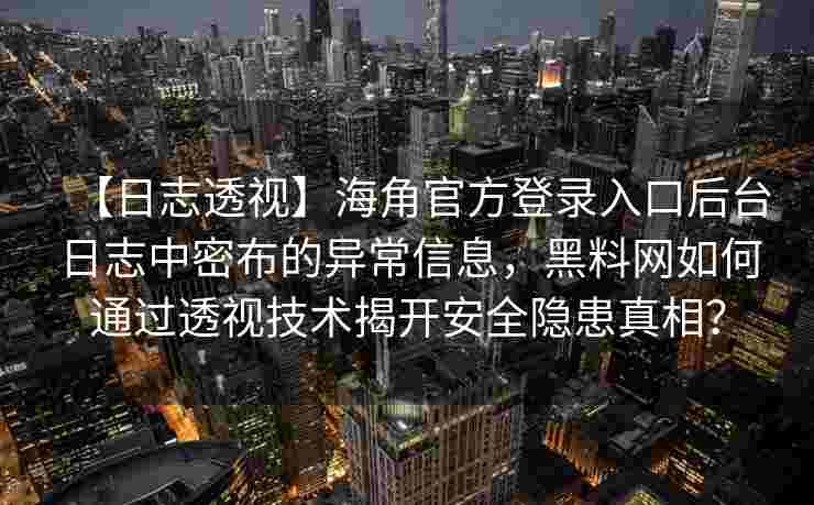 【日志透视】海角官方登录入口后台日志中密布的异常信息,黑料网如何通过透视技术揭开安全隐患真相? 【日志透视】海角官方登录入口后台日志中密布的异常信息,黑料网如何通过透视技术揭开安全隐患真相?