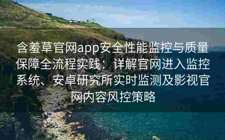 含羞草官网app安全性能监控与质量保障全流程实践：详解官网进入监控系统、安卓研究所实时监测及影视官网内容风控策略