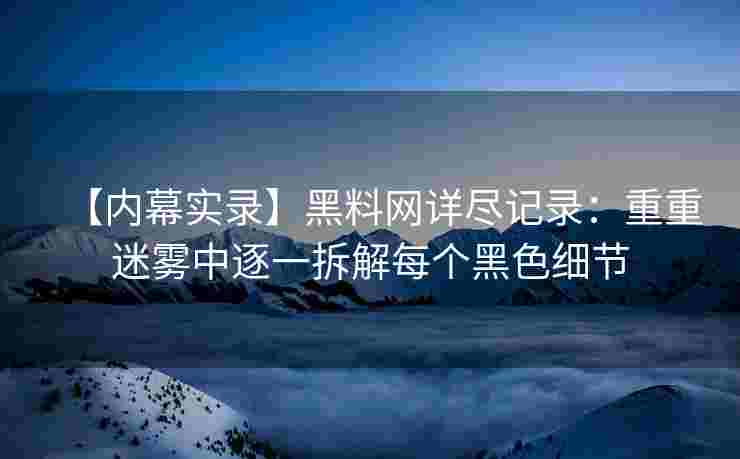 【内幕实录】黑料网详尽记录：重重迷雾中逐一拆解每个黑色细节