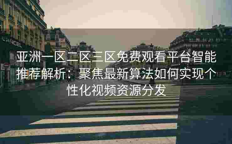 亚洲一区二区三区免费观看平台智能推荐解析：聚焦最新算法如何实现个性化视频资源分发