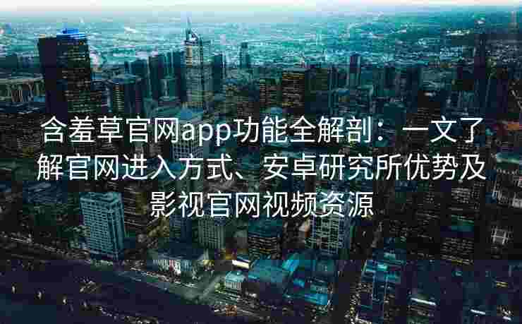 含羞草官网app功能全解剖：一文了解官网进入方式、安卓研究所优势及影视官网视频资源