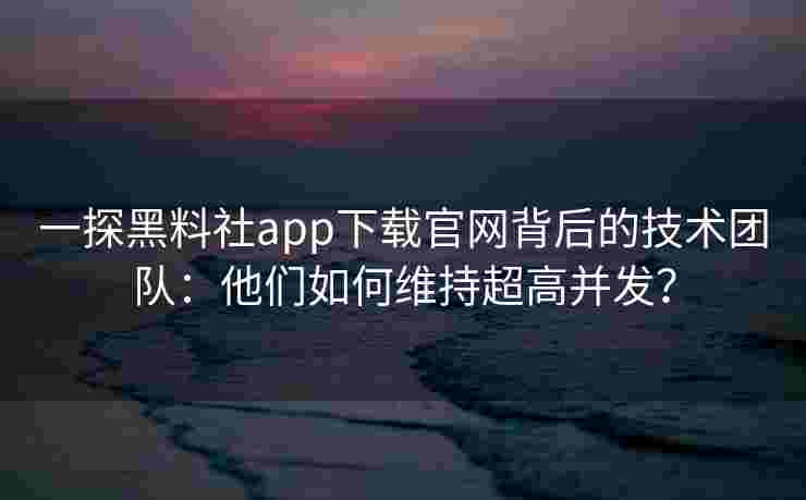 一探黑料社app下载官网背后的技术团队：他们如何维持超高并发？