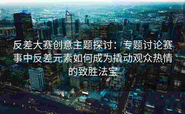反差大赛创意主题探讨：专题讨论赛事中反差元素如何成为撬动观众热情的致胜法宝