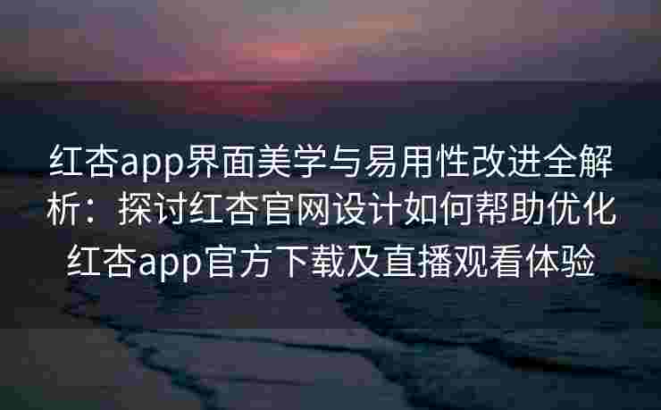 红杏app界面美学与易用性改进全解析：探讨红杏官网设计如何帮助优化红杏app官方下载及直播观看体验