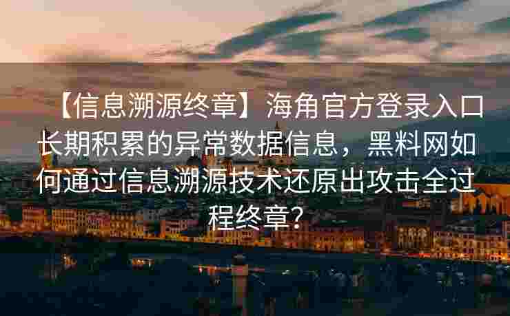 【信息溯源终章】海角官方登录入口长期积累的异常数据信息，黑料网如何通过信息溯源技术还原出攻击全过程终章？
