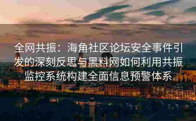全网共振：海角社区论坛安全事件引发的深刻反思与黑料网如何利用共振监控系统构建全面信息预警体系