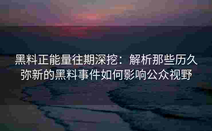 黑料正能量往期深挖：解析那些历久弥新的黑料事件如何影响公众视野