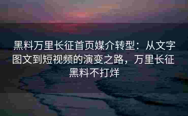 黑料万里长征首页媒介转型：从文字图文到短视频的演变之路，万里长征 黑料不打烊