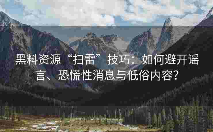 黑料资源“扫雷”技巧：如何避开谣言、恐慌性消息与低俗内容？