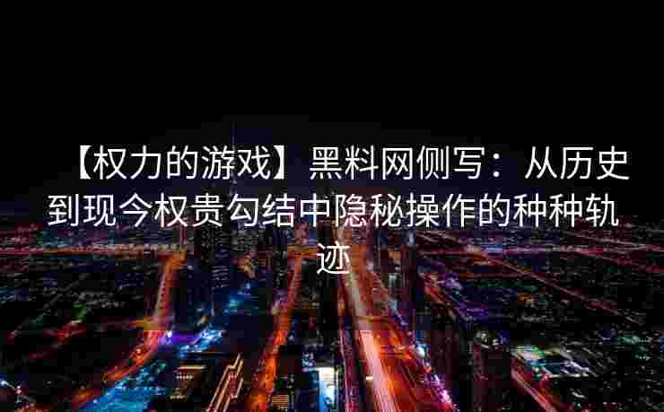 【权力的游戏】黑料网侧写：从历史到现今权贵勾结中隐秘操作的种种轨迹