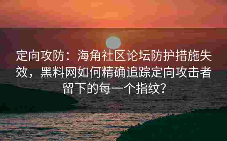定向攻防:海角社区论坛防护措施失效,黑料网如何精确追踪定向攻击者留下的每一个指纹? 定向攻防:海角社区论坛防护措施失效,黑料网如何精确追踪定向攻击者留下的每一个指纹?