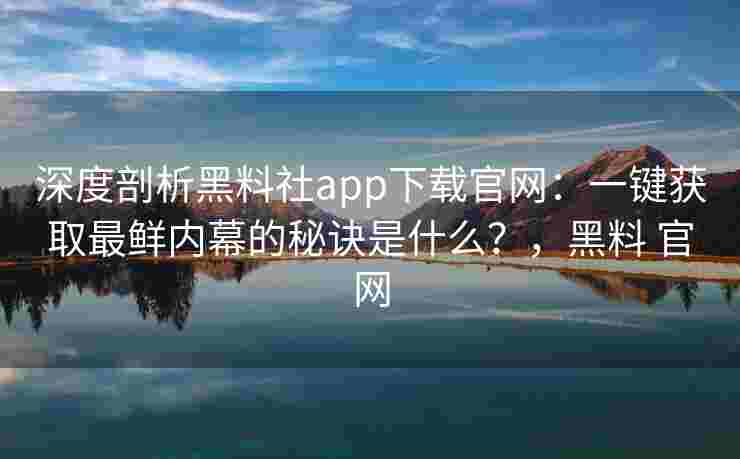 深度剖析黑料社app下载官网：一键获取最鲜内幕的秘诀是什么？，黑料 官网