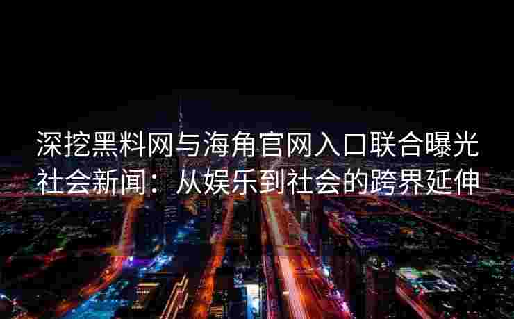 深挖黑料网与海角官网入口联合曝光社会新闻：从娱乐到社会的跨界延伸