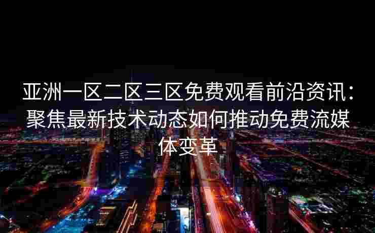 亚洲一区二区三区免费观看前沿资讯：聚焦最新技术动态如何推动免费流媒体变革