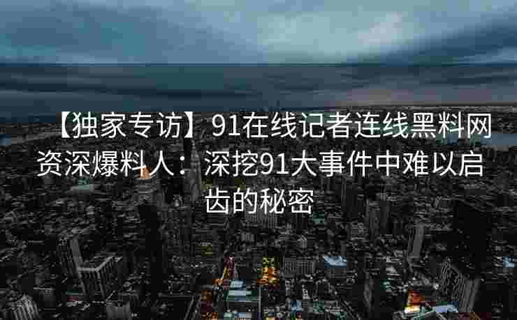 【独家专访】91在线记者连线黑料网资深爆料人：深挖91大事件中难以启齿的秘密