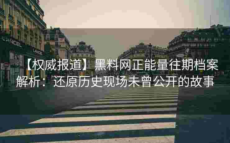 【权威报道】黑料网正能量往期档案解析：还原历史现场未曾公开的故事
